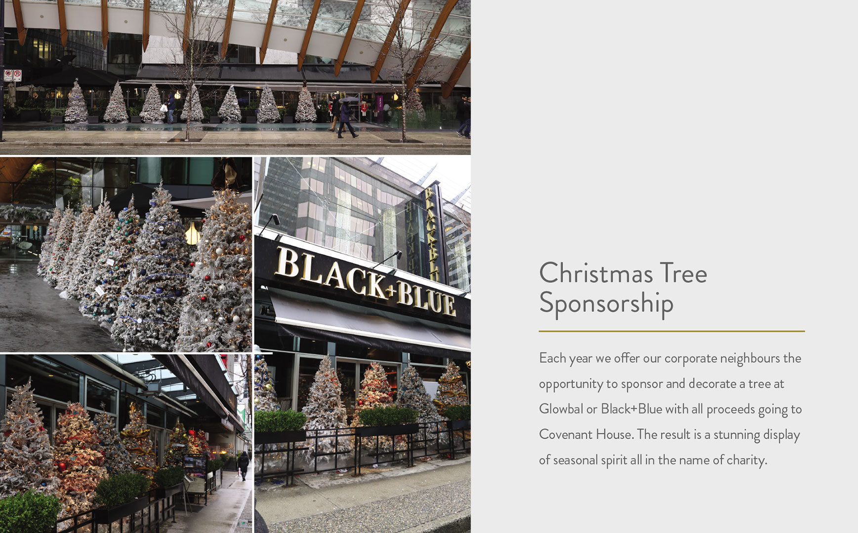 Each year we offer our corporate neighbours the opportunity to sponsor and decorate a tree at Glowbal or Black+Blue with all proceeds going to Covenant House. The result is a stunning display of seasonal spirit all in the name of charity.