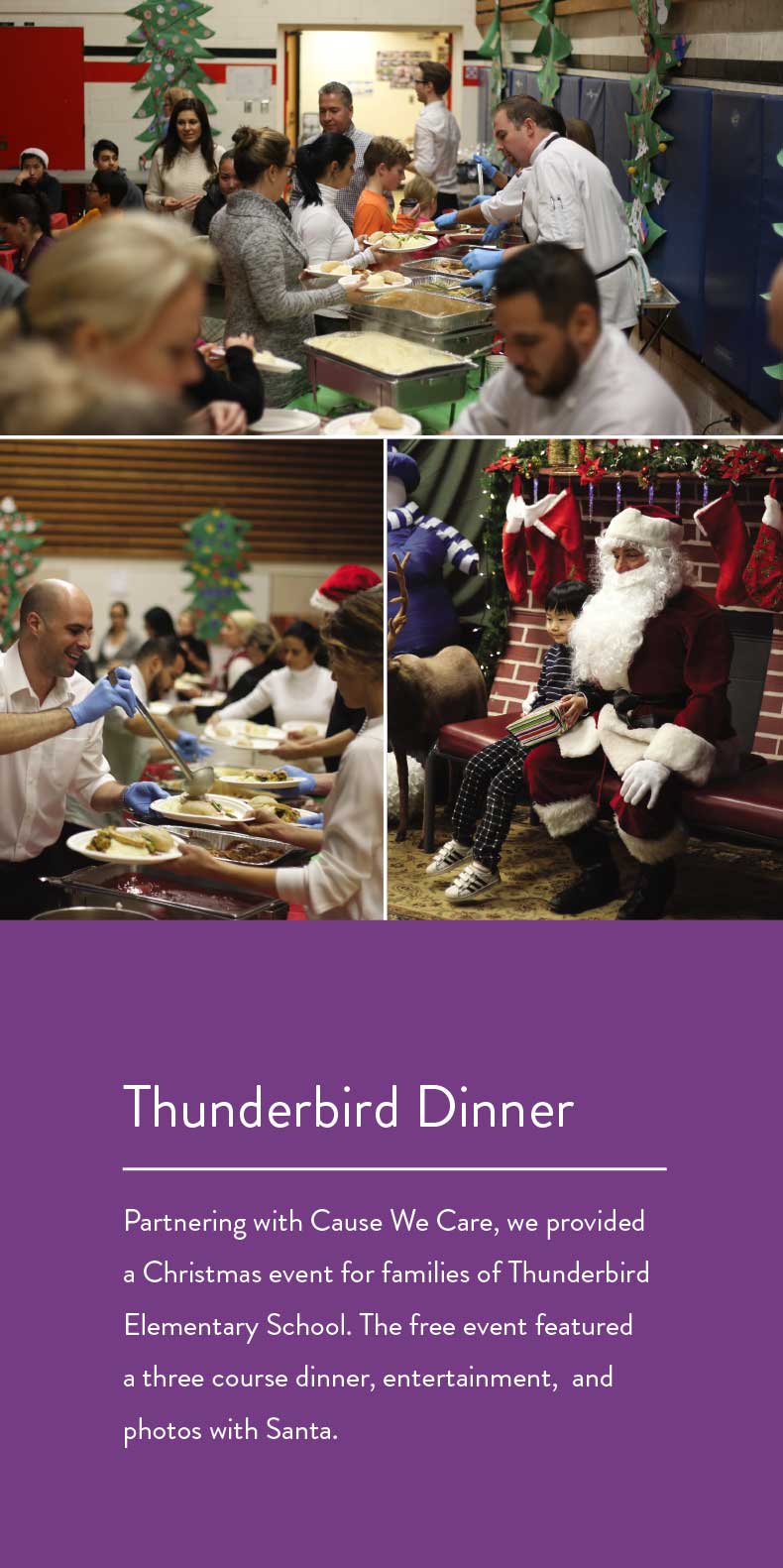 Partnering with Cause We Care, we provided a Christmas event for families of Thunderbird Elementary School. The free event featured a three course dinner, entertainment,  and photos with Santa.