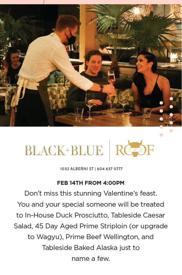 Don’t miss this stunning Valentine’s feast. 
You and your special someone will be treated to In-House Duck Prosciutto, Tableside Caesar Salad, 45 Day Aged Prime Striploin (or upgrade to Wagyu), Prime Beef Wellington, and Tableside Baked Alaska just to 
name a few.