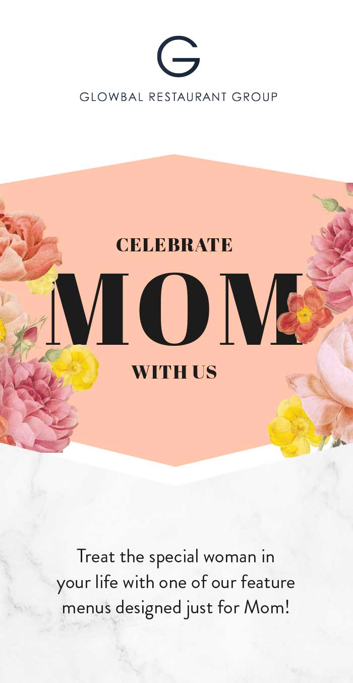 Treat the special woman in 
your life with one of our feature menus designed just for Mom!